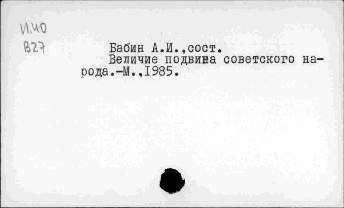 ﻿
Бабин А.И.,сост.
Величие подвина советского на-оода.-М.,1985.